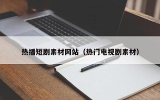 靖边热播短剧素材网站（热门电视剧素材）