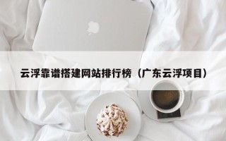 靖边云浮靠谱搭建网站排行榜（广东云浮项目）