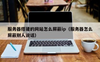 靖边服务器搭建的网站怎么屏蔽ip（服务器怎么屏蔽别人说话）