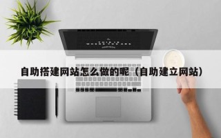 靖边自助搭建网站怎么做的呢（自助建立网站）