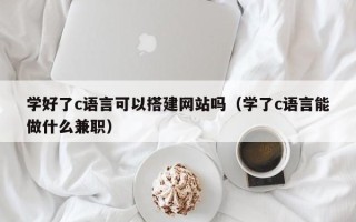 靖边学好了c语言可以搭建网站吗（学了c语言能做什么兼职）