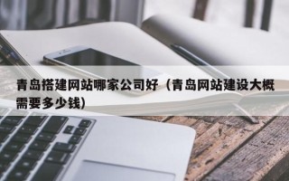 靖边青岛搭建网站哪家公司好（青岛网站建设大概需要多少钱）
