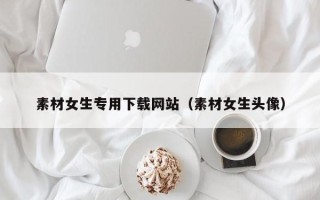 靖边素材女生专用下载网站（素材女生头像）
